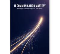It Communication Mastery: Strategic Leadership And Influence