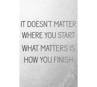 It Doesn't Matter Where You Start, What Matters Is How You Finish: Positive Affirmation, Motivational And Inspirational Notebook