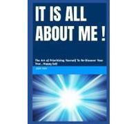 It Is All About Me: The Art Of Prioritizing Yourself To Re-Discover Your True, Happy Self