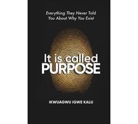IT IS CALLED PURPOSE: Every Thing They Never Told You About Why You Exist