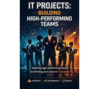 IT projects: Building high-performing teams: Building high-performing teams and finding your place in IT projects