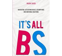 It’s All BS: Navigating Life Beyond Biases, Assumptions, and Emotional Reactions