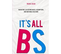 It’s All BS: Navigating Life Beyond Biases, Assumptions, and Emotional Reactions