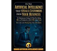 It’s Not Artificial Intelligence That Steals Customers From Your Business, It’s Businesses Using AI That Do, Being 10x as Productive with 1/10 of the Cost. How to Be on the Winning Side of AI