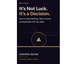 It’s Not Luck. It’s a Decision.: How to Stop Waiting, Take Control, and Build the Life You Want