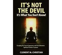 It’s Not the Devil-It’s What You Don’t Know!: Escaping the Trap of Ignorance and Powerlessness: Spiritual Warfare Exposed