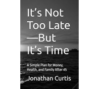 It’s Not Too Late-But It’s Time: A Simple Plan for Money, Health, and Family After 45