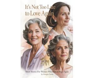 It’s Not Too Late to Love Again: Short Stories of Senior Women Who Dare to Begin Again