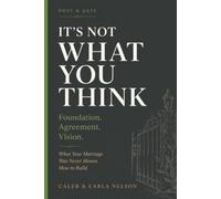 It’s Not What You Think: Foundation. Agreement. Vision. What Your Marriage Was Never Shown How to Build