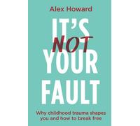 It’s Not Your Fault: Why Childhood Trauma Shapes You and How to Break Free