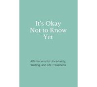 It’s Okay Not to Know Yet: Affirmations for Uncertainty, Waiting, and Life Transitions