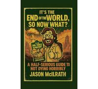 It’s the End of the World, So Now What?: A Half-Serious Guide to Not Dying Horribly