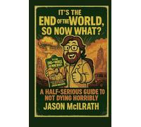 It’s the End of the World, So Now What?: A Half-Serious Guide to Not Dying Horribly
