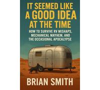 It Seemed Like a Good idea at the Time: How to Survive RV Mishaps, Mechanical Mayhem, and the Occasional Apocalypse