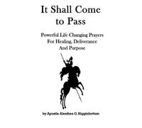 It Shall Come To Pass: Powerful Life Changing Prayers For Healing, Deliverance, And Purpose