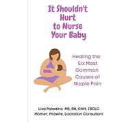 It Shouldn't Hurt To Nurse Your Baby: Healing The Six Most Common Causes Of Nipple Pain