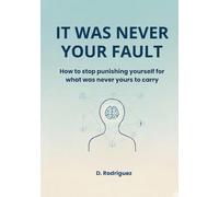 IT W AS NEVER YOUR FAULT: How to stop punishing yourself for what was never yours to carry