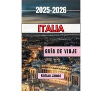 Italia GUÍA DE VIAJE 2025-2026: Caminos ocultos, sabores atemporales y el alma del Bel Paese