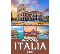 ITALIA GUÍA DE VIAJE 2025: Explorando la rica historia, cultura y gemas ocultas del norte, centro y sur de Italia