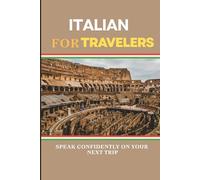 Italian For Travelers: Speak Confidently on Your Next Trip with Essential Phrases, Pronunciation Guides, and Cultural Tips for Real Travel Situations
