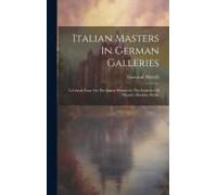 Italian Masters In German Galleries: A Critical Essay On The Italian Pictures In The Galleries Of Munich, Dresden, Berlin