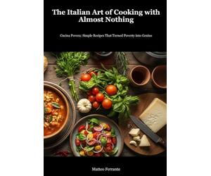Italian Peasant Cooking: The Art of Making Extraordinary Food from Simple Ingredients: Transform Humble Pantry Staples into Soul-Warming Italian Meals with Traditional Poverty Cooking Techniques