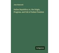 Italian Republics; or, the Origin, Progress, and Fall of Italian Freedom
