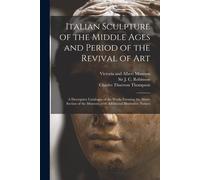 Italian Sculpture Of The Middle Ages And Period Of The Revival Of Art: A Descriptive Catalogue Of The Works Forming The Above Section Of The Museum, W