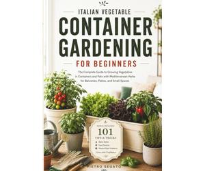 ITALIAN VEGETABLE CONTAINER GARDENING FOR BEGINNERS: The Complete Guide to Growing Vegetables in Containers and Pots for Balconies, Patios, Small Spaces. Save Space and Grow Your Organic Gardening