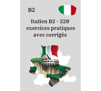 Italien B2 - 220 exercices pratiques avec corrigés: Exercices pratiques pour consolider et perfectionner le niveau B2 , S’entraîner efficacement à l’italien B2, sans théorie inutile
