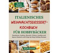 Italienisches Weihnachtsdessert-Kochbuch für Hobbybäcker: Panettone, Kekse, Biscotti, Krapfen, Süßigkeiten und Löffeldesserts mit Schritt-für-Schritt-Rezepten für die Feiertage