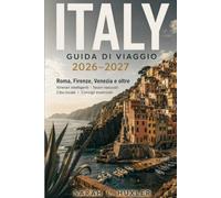 ITALY GUIDA DI VIAGGIO 2026-2027: Roma, Firenze, Venezia e oltre: Itinerari intelligenti, Tesori nascosti, Cucina locale e Consigli essenziali