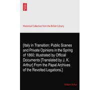 [Italy in Transition: Public Scenes and Private Opinions in the Spring of 1860; Illustrated by Official Documents [Translated by J. K. Arthur] From the Papal Archives of the Revolted Legations.]
