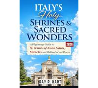 Italy’s Holy Shrines & Sacred Wonders: A Pilgrimage Guide to St. Francis of Assisi, Saints, Miracles, and Hidden Sacred Places