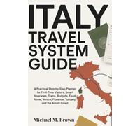 ITALY TRAVEL SYSTEM GUIDE: A Practical Step-by-Step Planner for First-Time Visitors, Smart Itineraries, Trains, Budgets, Food, Rome, Venice, Florence, Tuscany, and the Amalfi Coast