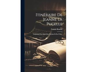 Itineraire De Jeanne La Pucelle: Ou Jeanne D'arc Suivie Jour Par Jour Et Pas À Pas...