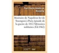 Itinéraire de Napoléon Ier de Smorgoni à Paris, épisode de la guerre de 1812 : premier extrait Des Mémoires militaires et politiques inédits du Bon Paul de Bourgoing - Paul-Charles-Amable de Bourgoing