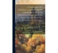 Itinéraire Du Général Lafayette De Grenoble À Lyon Précédé D'une Notice Historique Sur Cet Illustre Citoyen...