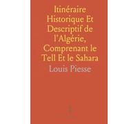 Itinéraire Historique Et Descriptif de l'Algérie, Comprenant le Tell Et le Sahara