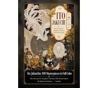 Ito Jakuchu: 100 Masterpieces in Full Color: The Life and Art of Japan’s Visionary Edo-Period Painter