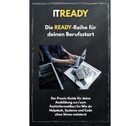 ITREADY: Der Praxis-Guide für deine Ausbildung zur/zum Fachinformatiker/in: Wie du Helpdesk, Systeme und Code ohne Stress meisterst