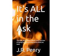 It's ALL in the Ask: The Who, What, When, Where, Why, and How to Ask for and receive exactly what you want.