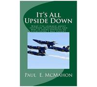 It's All Upside Down: What I've Learned About Software Development And Why It Seems Opposite To Everything I Was Taught
