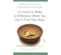 It's Hard to Make a Difference When You Can't Find Your Keys: The Seven-Step Path to Becoming Truly Organized
