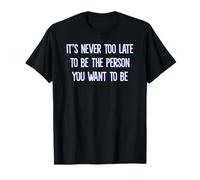 It's Never Too Late to Be The Person You Want to Be T-Shirt