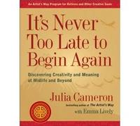 Its Never Too Late to Begin Again Discovering Creativity and Meaning at Midlife and Beyond by Julia Cameron & Emma Lively Julia Cameron Emma Lively (Auteur)