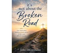It's Not About the Broken Road: True stories of finding gratitude and joy in life's most difficult moments
