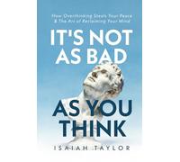 It's Not As Bad As You Think: How Overthinking Steals Your Peace & The Art Of Reclaiming Your Mind