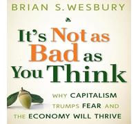 It's Not as Bad as You Think Lib/E: Why Capitalism Trumps Fear and the Economy Will Thrive