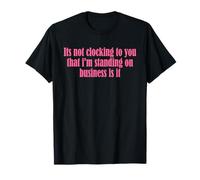 It's Not Clocking to You That I'm Standing on Business is It T-Shirt